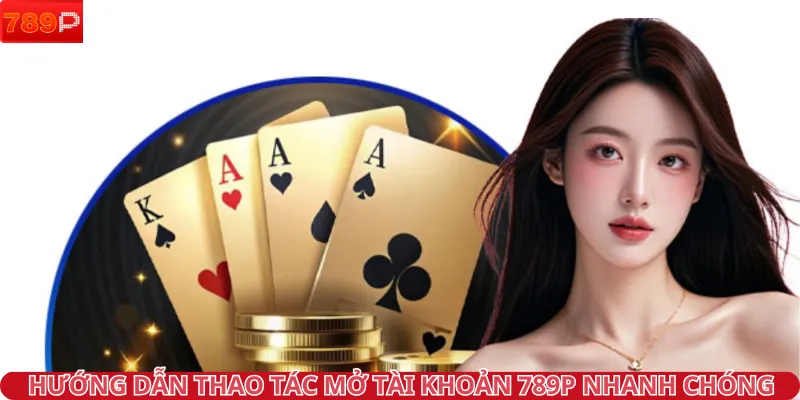 Hướng dẫn thao tác mở tài khoản 789P nhanh chóng