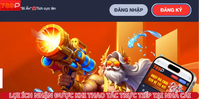 Lợi ích nhận được khi thao tác trực tiếp tại nhà cái